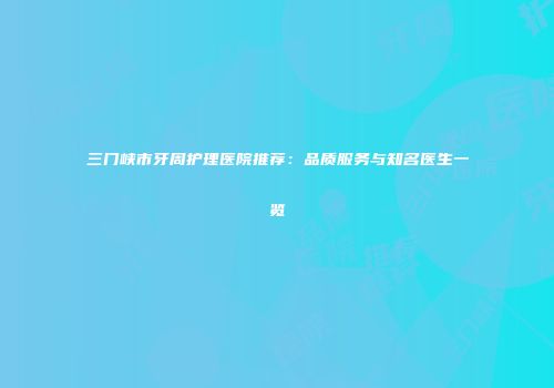 三门峡市牙周护理医院推荐：品质服务与知名医生一览