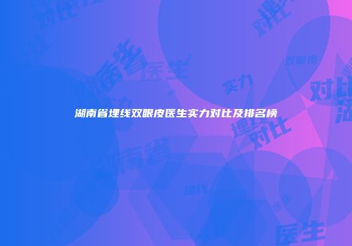 湖南省埋线双眼皮医生实力对比及排名榜