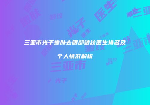 三亚市光子嫩肤去眼部皱纹医生排名及个人情况解析