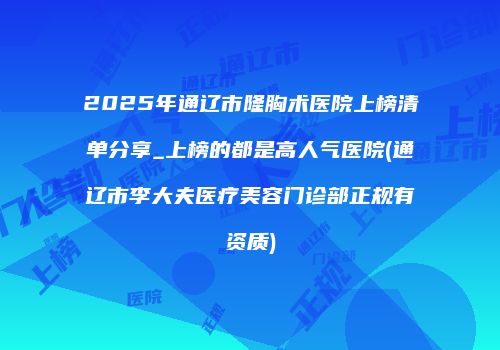 2025年通辽市隆胸术医院上榜清单分享_上榜的都是高人气医院(通辽市李大夫医疗美容门诊部正规有资质)