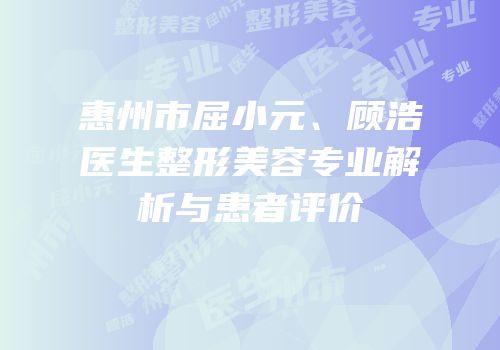惠州市屈小元、顾浩医生整形美容专业解析与患者评价