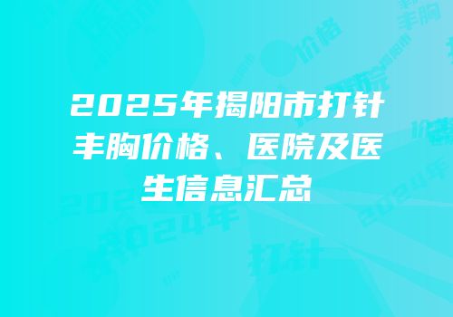 2025年揭阳市打针丰胸价格、医院及医生信息汇总
