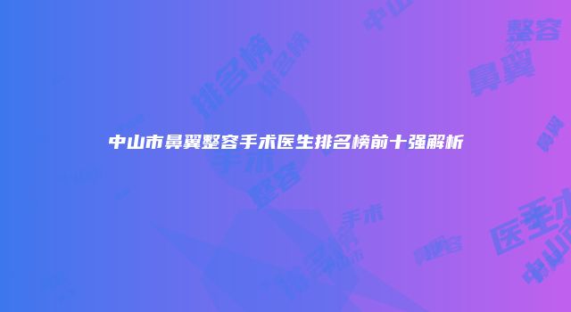 中山市鼻翼整容手术医生排名榜前十强解析