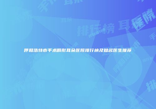 呼和浩特市手术畸形耳朵医院排行榜及知名医生推荐