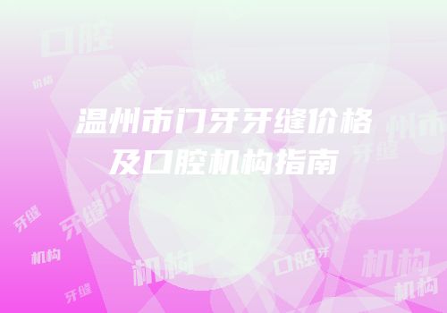 温州市门牙牙缝价格及口腔机构指南
