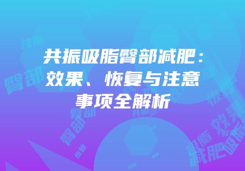 共振吸脂臀部减肥：效果、恢复与注意事项全解析