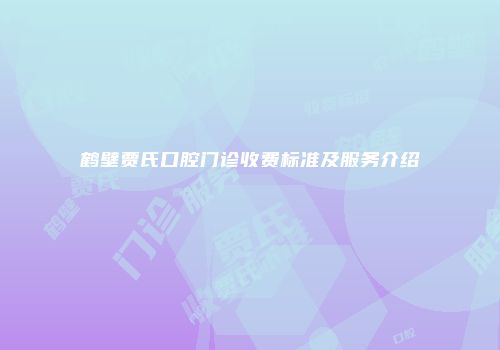 鹤壁贾氏口腔门诊收费标准及服务介绍