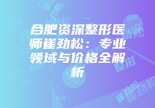 合肥资深整形医师崔劲松：专业领域与价格全解析