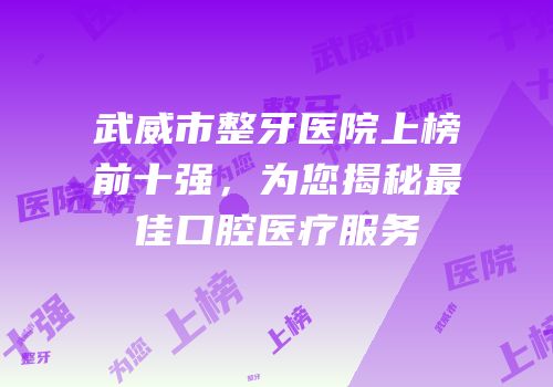 武威市整牙医院上榜前十强，为您揭秘最佳口腔医疗服务