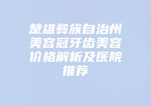 楚雄彝族自治州美容冠牙齿美容价格解析及医院推荐