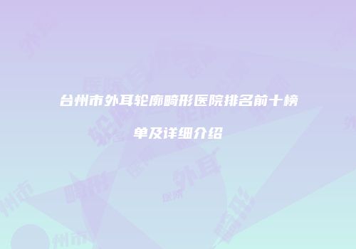 台州市外耳轮廓畸形医院排名前十榜单及详细介绍