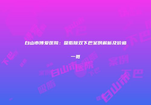 白山市博爱医院：吸脂除双下巴案例解析及价格一览