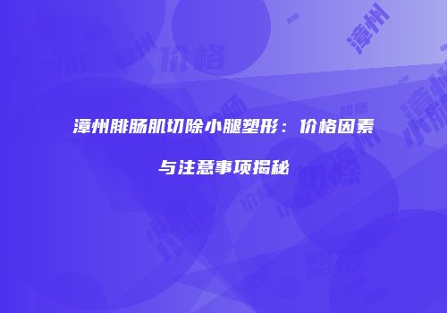 漳州腓肠肌切除小腿塑形：价格因素与注意事项揭秘