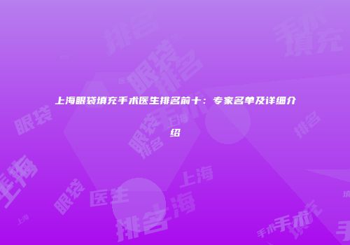 上海眼袋填充手术医生排名前十：专家名单及详细介绍