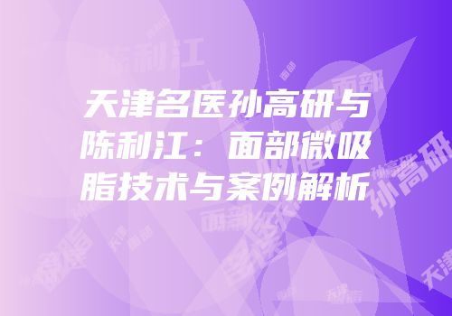 天津名医孙高研与陈利江：面部微吸脂技术与案例解析