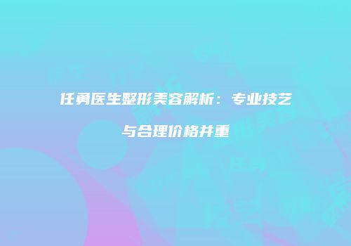 任勇医生整形美容解析：专业技艺与合理价格并重