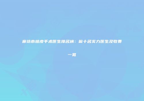 廊坊市植皮手术医生排名榜：前十名实力医生及收费一览