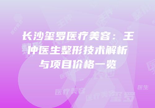 长沙玺罗医疗美容：王仲医生整形技术解析与项目价格一览