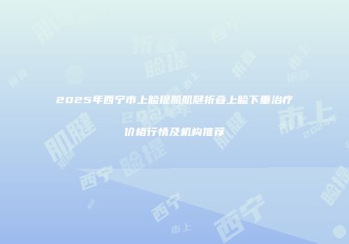 2025年西宁市上睑提肌肌腱折叠上睑下垂治疗价格行情及机构推荐