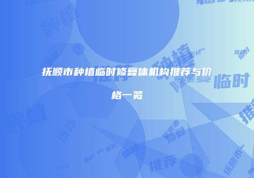 抚顺市种植临时修复体机构推荐与价格一览