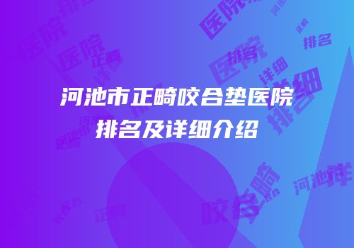 河池市正畸咬合垫医院排名及详细介绍