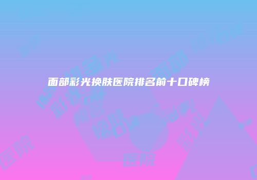 面部彩光换肤医院排名前十口碑榜