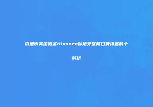 南通市美国皓圣Hiossen种植牙医院口碑排名前十解析