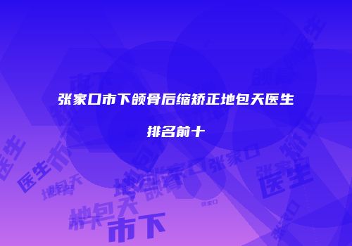 张家口市下颌骨后缩矫正地包天医生排名前十