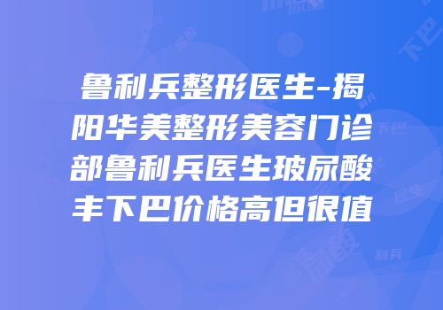鲁利兵整形医生-揭阳华美整形美容门诊部鲁利兵医生玻尿酸丰下巴价格高但很值