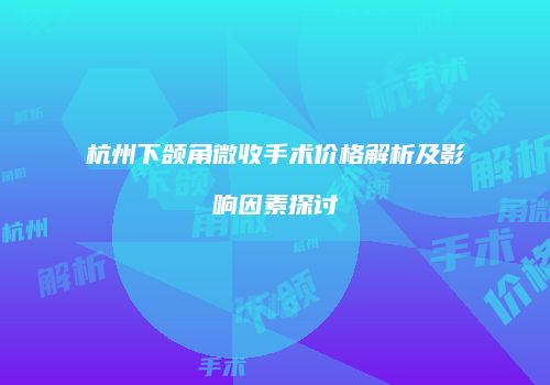 杭州下颌角微收手术价格解析及影响因素探讨