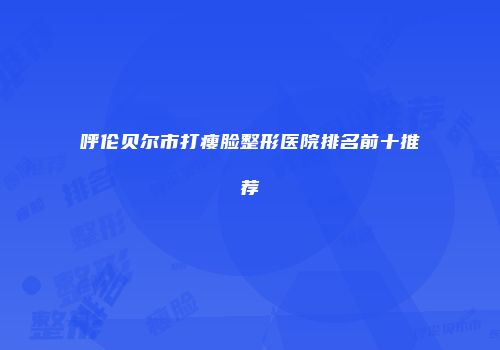 呼伦贝尔市打瘦脸整形医院排名前十推荐
