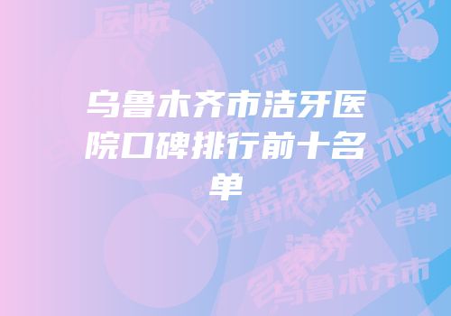 乌鲁木齐市洁牙医院口碑排行前十名单