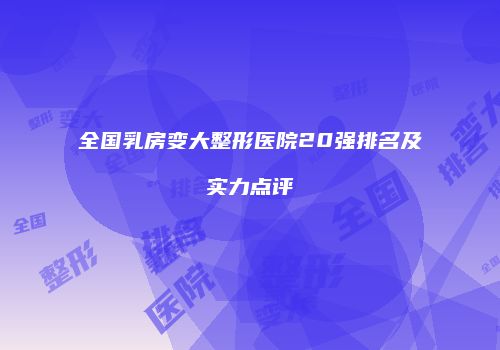 全国乳房变大整形医院20强排名及实力点评