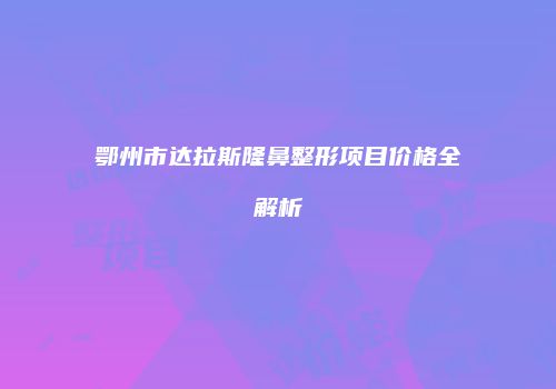 鄂州市达拉斯隆鼻整形项目价格全解析