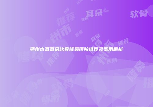 鄂州市耳耳朵软骨隆鼻医院推荐及费用解析