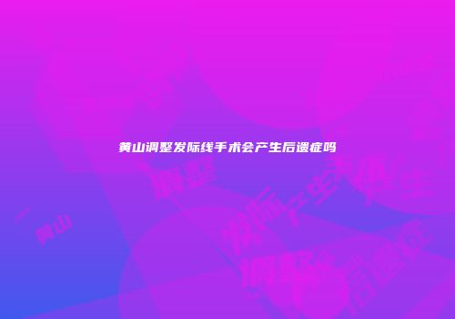 黄山调整发际线手术会产生后遗症吗