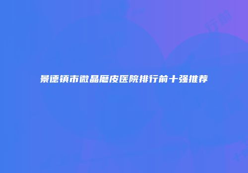 景德镇市微晶磨皮医院排行前十强推荐