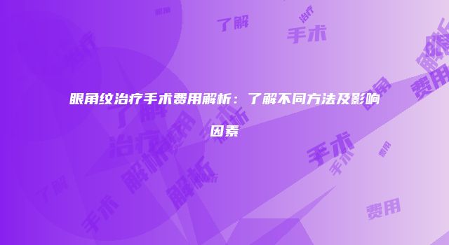 眼角纹治疗手术费用解析：了解不同方法及影响因素