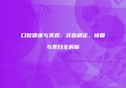 口腔健康与美观：牙齿矫正、修复与美白全解析