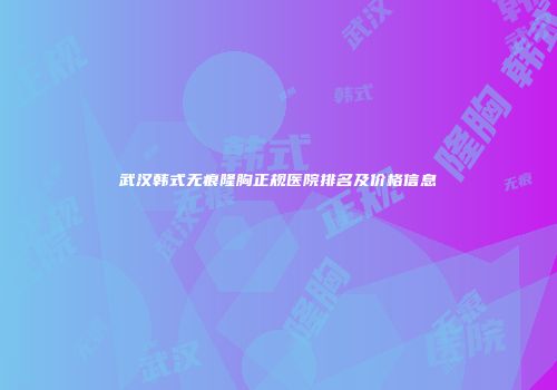 武汉韩式无痕隆胸正规医院排名及价格信息