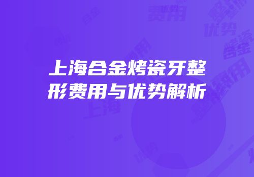 上海合金烤瓷牙整形费用与优势解析