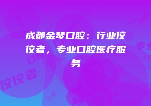 成都金琴口腔：行业佼佼者，专业口腔医疗服务