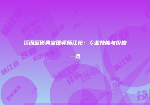 资深整形美容医师杨江艳：专业技能与价格一览