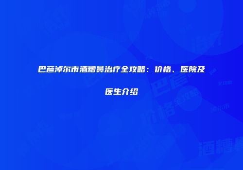 巴彦淖尔市酒糟鼻治疗全攻略：价格、医院及医生介绍