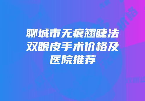 聊城市无痕翘睫法双眼皮手术价格及医院推荐