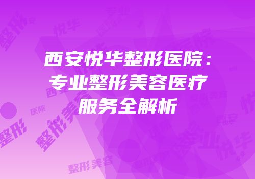 西安悦华整形医院：专业整形美容医疗服务全解析