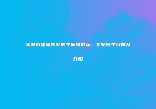 赤峰市隆鼻修补医生权威推荐：专业医生名单及介绍