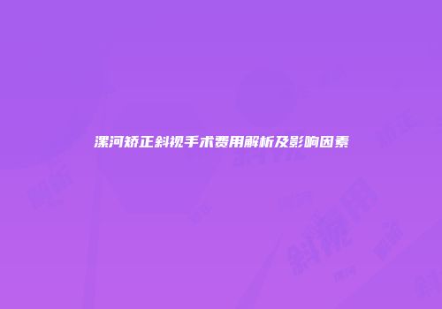 漯河矫正斜视手术费用解析及影响因素