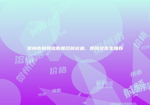 贺州市射频溶脂瘦后背价格、医院及医生推荐