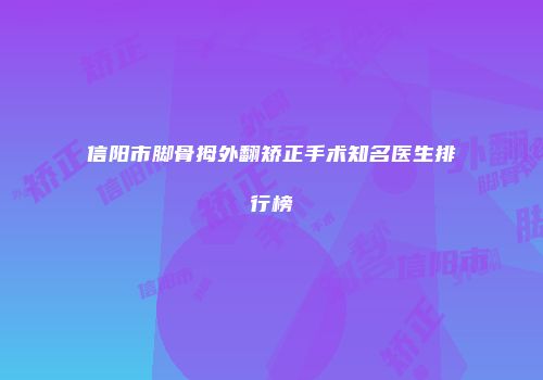 信阳市脚骨拇外翻矫正手术知名医生排行榜